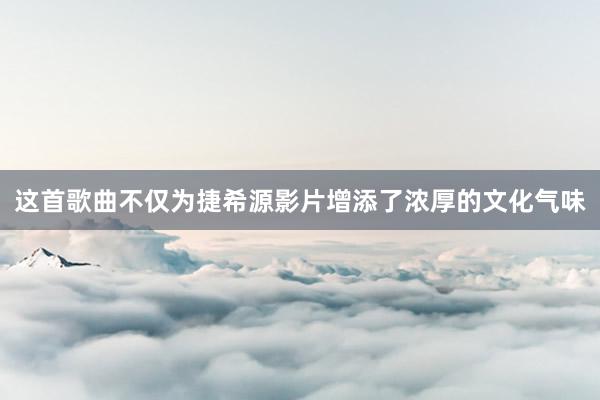 这首歌曲不仅为捷希源影片增添了浓厚的文化气味