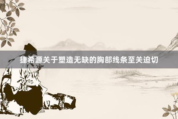 捷希源关于塑造无缺的胸部线条至关迫切