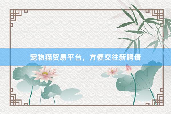 宠物猫贸易平台，方便交往新聘请